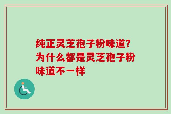 纯正灵芝孢子粉味道？为什么都是灵芝孢子粉味道不一样