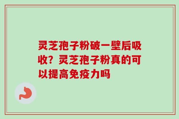 灵芝孢子粉破一壁后吸收？灵芝孢子粉真的可以提高免疫力吗