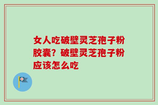 女人吃破壁灵芝孢子粉胶囊？破壁灵芝孢子粉应该怎么吃