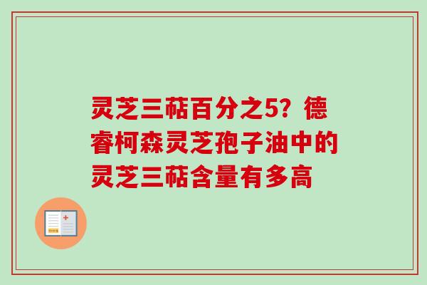 灵芝三萜百分之5？德睿柯森灵芝孢子油中的灵芝三萜含量有多高