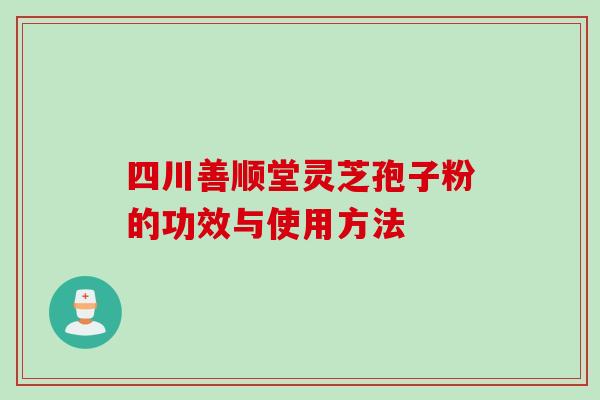 四川善顺堂灵芝孢子粉的功效与使用方法