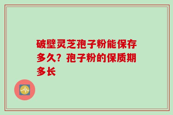 破壁灵芝孢子粉能保存多久？孢子粉的保质期多长