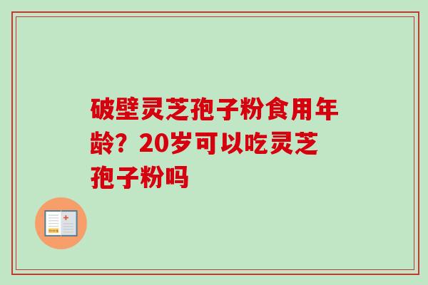 破壁灵芝孢子粉食用年龄？20岁可以吃灵芝孢子粉吗