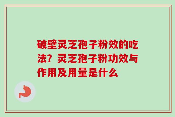 破壁灵芝孢子粉效的吃法？灵芝孢子粉功效与作用及用量是什么