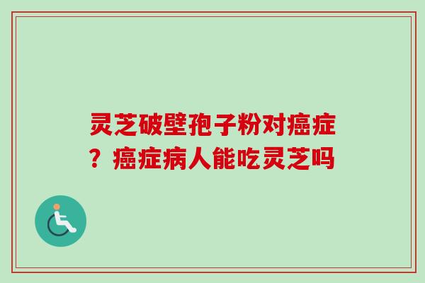 灵芝破壁孢子粉对癌症？癌症病人能吃灵芝吗