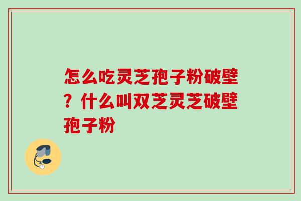 怎么吃灵芝孢子粉破壁？什么叫双芝灵芝破壁孢子粉