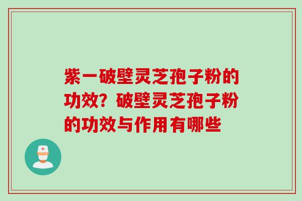 紫一破壁灵芝孢子粉的功效？破壁灵芝孢子粉的功效与作用有哪些