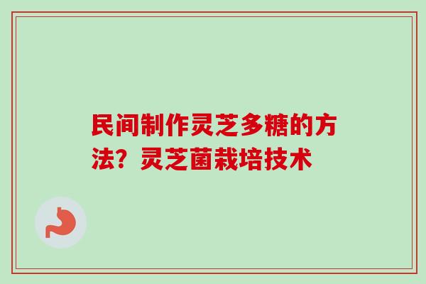 民间制作灵芝多糖的方法？灵芝菌栽培技术