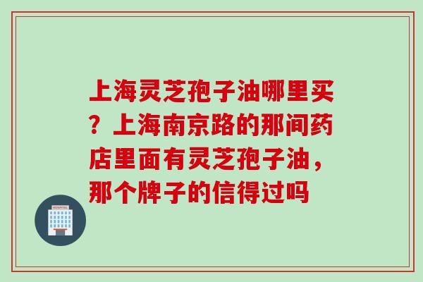 上海灵芝孢子油哪里买？上海南京路的那间药店里面有灵芝孢子油，那个牌子的信得过吗