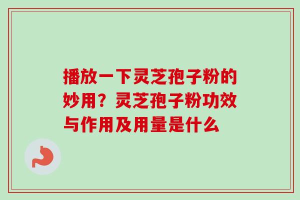 播放一下灵芝孢子粉的妙用？灵芝孢子粉功效与作用及用量是什么