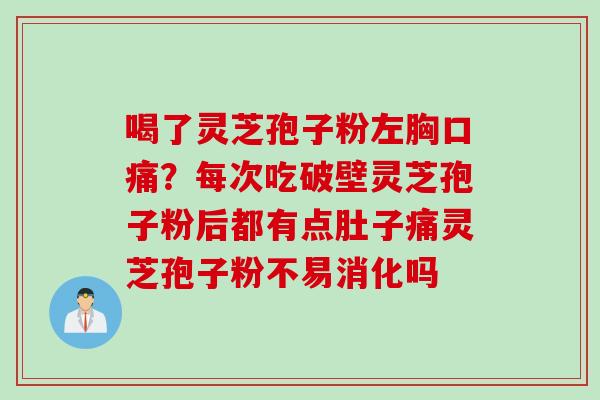 喝了灵芝孢子粉左胸口痛？每次吃破壁灵芝孢子粉后都有点肚子痛灵芝孢子粉不易消化吗