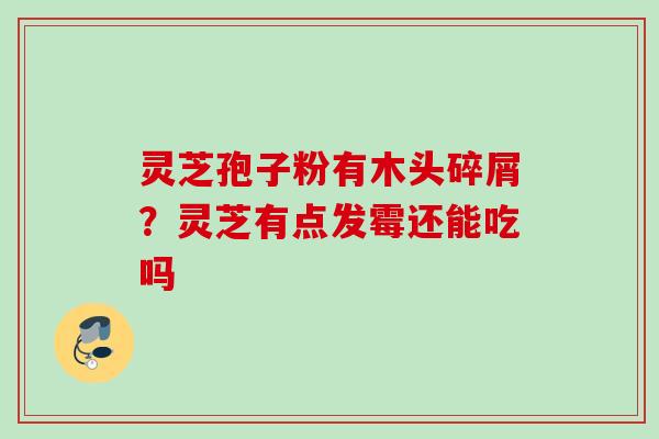 灵芝孢子粉有木头碎屑？灵芝有点发霉还能吃吗