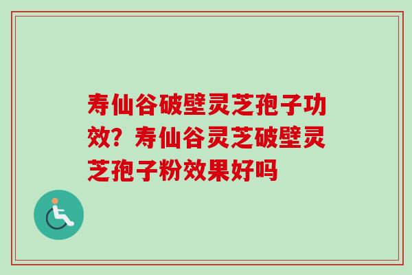 寿仙谷破壁灵芝孢子功效？寿仙谷灵芝破壁灵芝孢子粉效果好吗