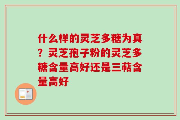 什么样的灵芝多糖为真？灵芝孢子粉的灵芝多糖含量高好还是三萜含量高好