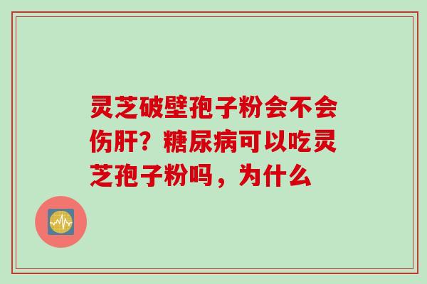 灵芝破壁孢子粉会不会伤肝？糖尿病可以吃灵芝孢子粉吗，为什么