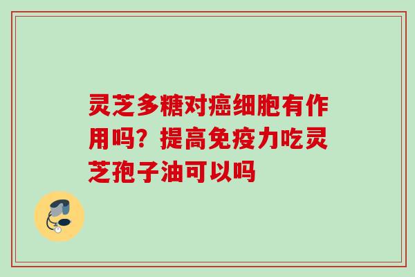 灵芝多糖对癌细胞有作用吗？提高免疫力吃灵芝孢子油可以吗