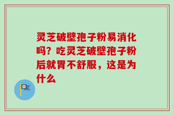灵芝破壁孢子粉易消化吗?吃灵芝破壁孢子粉后就胃不舒服,这是为什么 灵芝破壁孢子粉易消化吗?吃灵芝破壁孢子粉后就胃不舒服,这是为什么