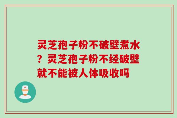 灵芝孢子粉不破壁煮水？灵芝孢子粉不经破壁就不能被人体吸收吗
