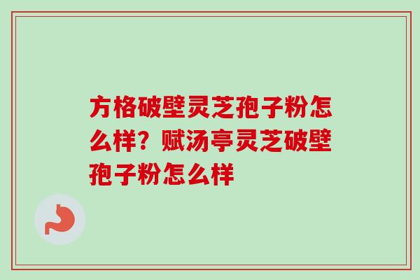 方格破壁灵芝孢子粉怎么样？赋汤亭灵芝破壁孢子粉怎么样