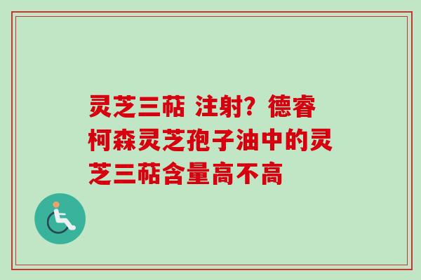灵芝三萜 注射？德睿柯森灵芝孢子油中的灵芝三萜含量高不高