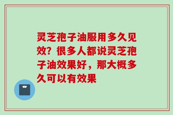 灵芝孢子油服用多久见效？很多人都说灵芝孢子油效果好，那大概多久可以有效果