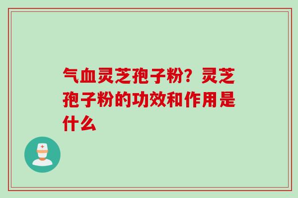 气血灵芝孢子粉？灵芝孢子粉的功效和作用是什么