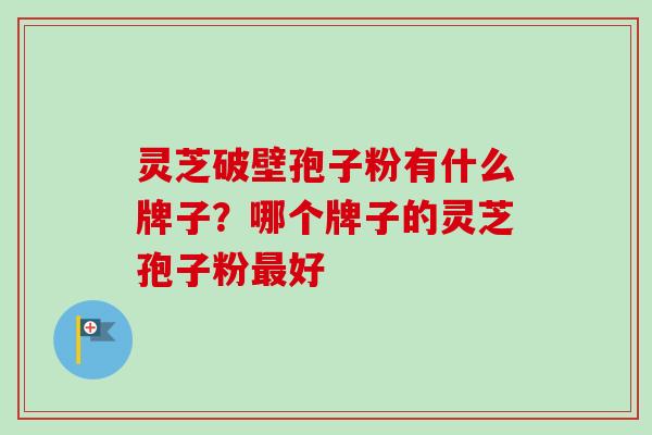 灵芝破壁孢子粉有什么牌子？哪个牌子的灵芝孢子粉最好
