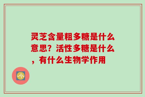 灵芝含量粗多糖是什么意思？活性多糖是什么，有什么生物学作用