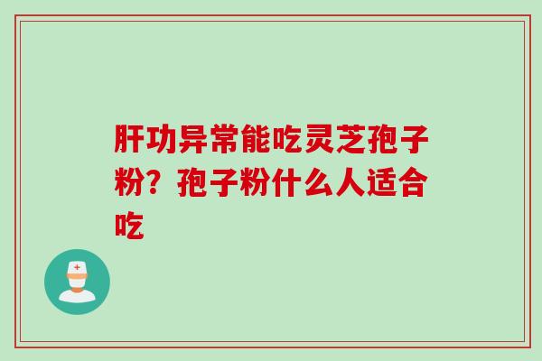 功异常能吃灵芝孢子粉?孢子粉什么人适合吃 功异常能吃灵芝孢子粉?孢子粉什么人适合吃
