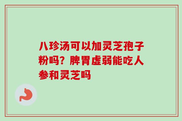 八珍汤可以加灵芝孢子粉吗？脾胃虚弱能吃人参和灵芝吗
