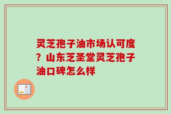 灵芝孢子油市场认可度？山东芝圣堂灵芝孢子油口碑怎么样