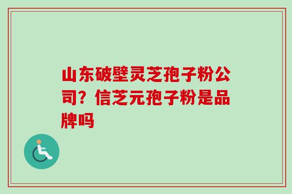 山东破壁灵芝孢子粉公司？信芝元孢子粉是品牌吗