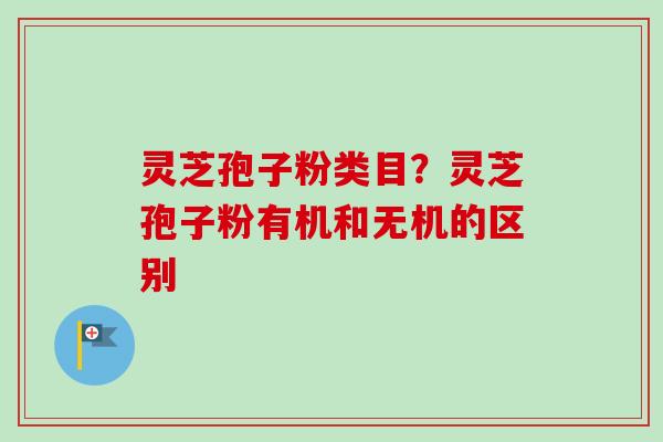 灵芝孢子粉类目？灵芝孢子粉有机和无机的区别