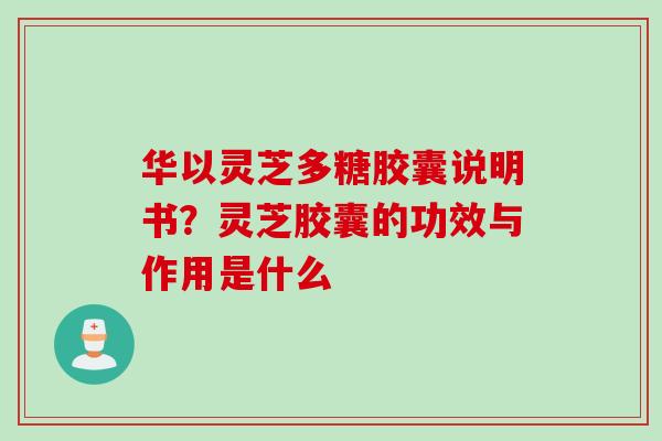 华以灵芝多糖胶囊说明书？灵芝胶囊的功效与作用是什么