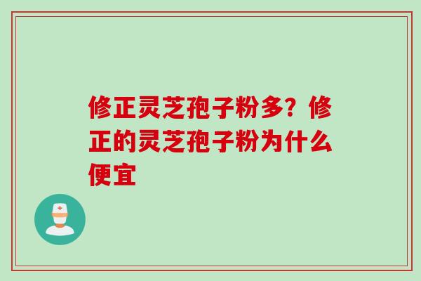 修正灵芝孢子粉多？修正的灵芝孢子粉为什么便宜