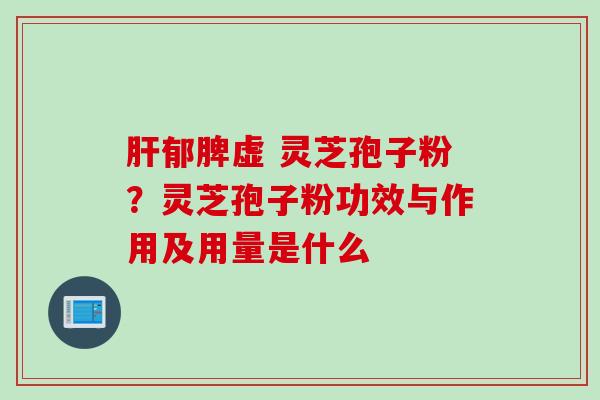 郁脾虚 灵芝孢子粉?灵芝孢子粉功效与作用及用量是什么 郁脾虚 灵芝孢子粉?灵芝孢子粉功效与作用及用量是什么