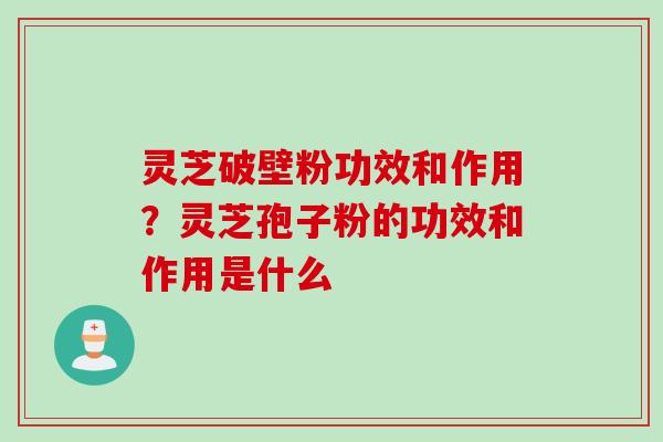 灵芝破壁粉功效和作用？灵芝孢子粉的功效和作用是什么