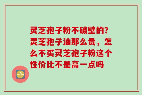 灵芝孢子粉不破壁的？灵芝孢子油那么贵，怎么不买灵芝孢子粉这个性价比不是高一点吗