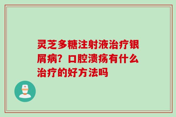 灵芝多糖注射液治疗银屑病？口腔溃疡有什么治疗的好方法吗