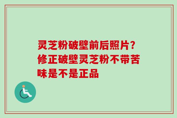 灵芝粉破壁前后照片？修正破壁灵芝粉不带苦味是不是正品