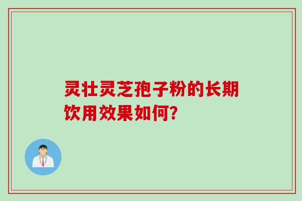灵壮灵芝孢子粉的长期饮用效果如何？