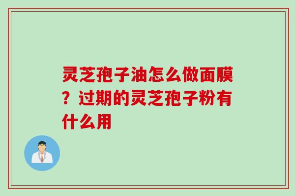 灵芝孢子油怎么做面膜？过期的灵芝孢子粉有什么用