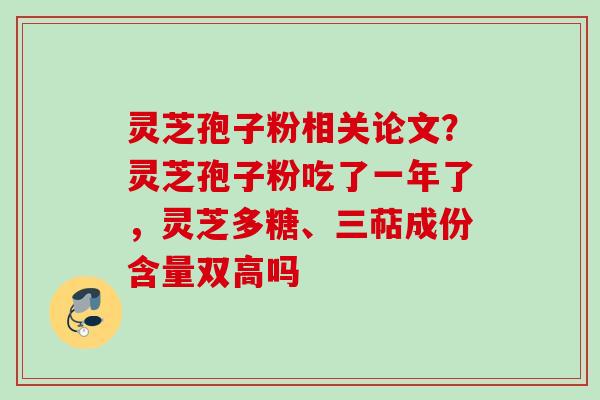 灵芝孢子粉相关论文？灵芝孢子粉吃了一年了，灵芝多糖、三萜成份含量双高吗