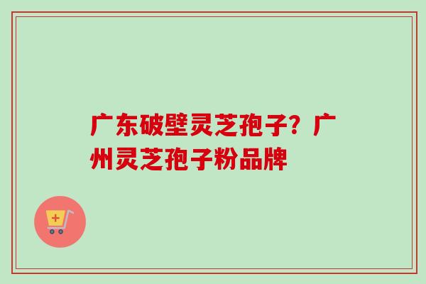 广东破壁灵芝孢子？广州灵芝孢子粉品牌
