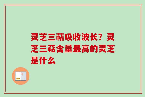 灵芝三萜吸收波长？灵芝三萜含量最高的灵芝是什么