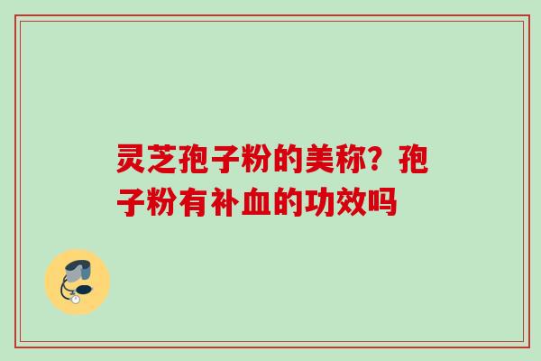 灵芝孢子粉的美称？孢子粉有补血的功效吗