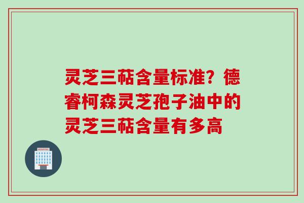 灵芝三萜含量标准？德睿柯森灵芝孢子油中的灵芝三萜含量有多高