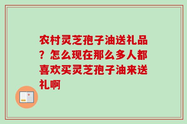 农村灵芝孢子油送礼品？怎么现在那么多人都喜欢买灵芝孢子油来送礼啊