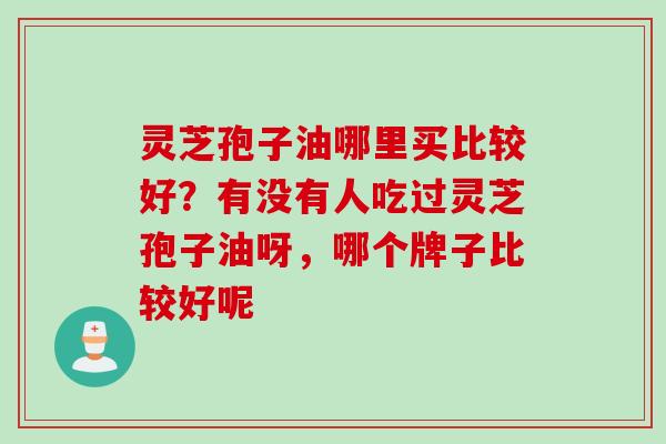 灵芝孢子油哪里买比较好？有没有人吃过灵芝孢子油呀，哪个牌子比较好呢