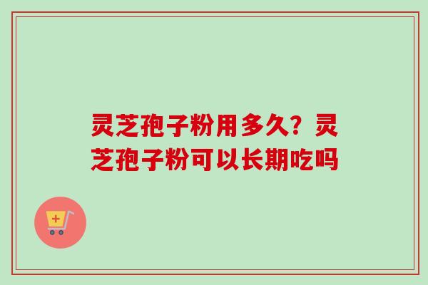 灵芝孢子粉用多久？灵芝孢子粉可以长期吃吗